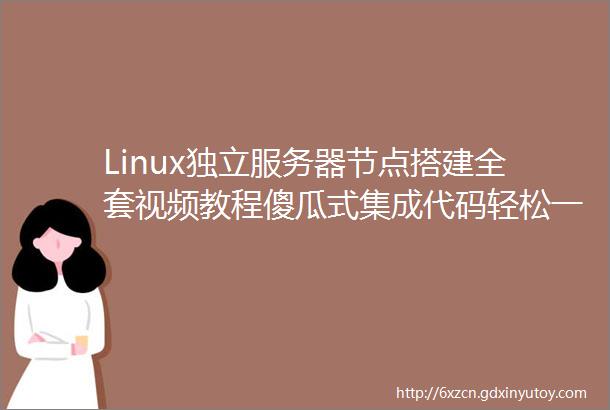 Linux独立服务器节点搭建全套视频教程傻瓜式集成代码轻松一键搭建